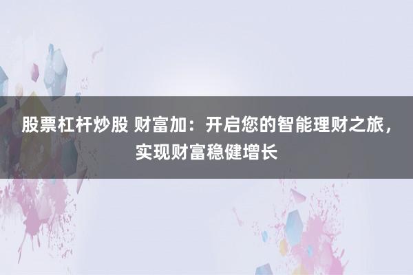 股票杠杆炒股 财富加：开启您的智能理财之旅，实现财富稳健增长