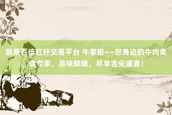 股票百倍杠杆交易平台 牛掌柜——您身边的牛肉美食专家，品味鲜嫩，尽享舌尖盛宴！