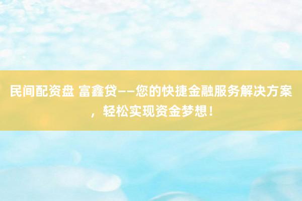 民间配资盘 富鑫贷——您的快捷金融服务解决方案，轻松实现资金梦想！