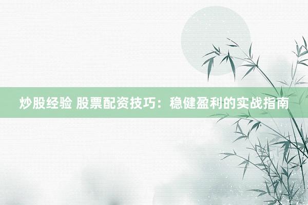 炒股经验 股票配资技巧：稳健盈利的实战指南