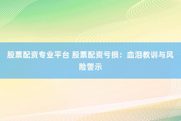 股票配资专业平台 股票配资亏损：血泪教训与风险警示