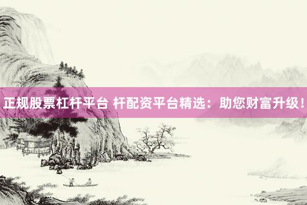 正规股票杠杆平台 杆配资平台精选：助您财富升级！