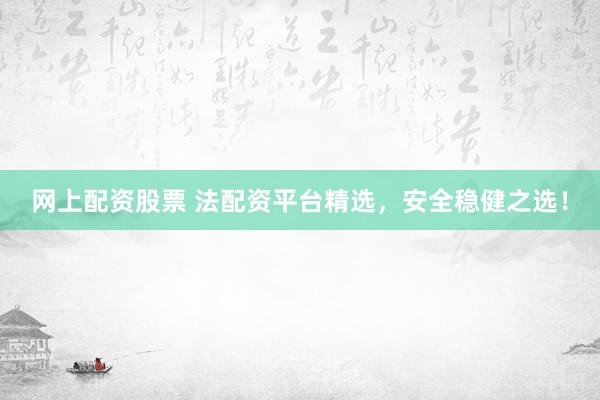 网上配资股票 法配资平台精选，安全稳健之选！