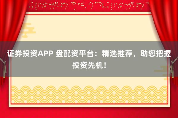 证券投资APP 盘配资平台：精选推荐，助您把握投资先机！