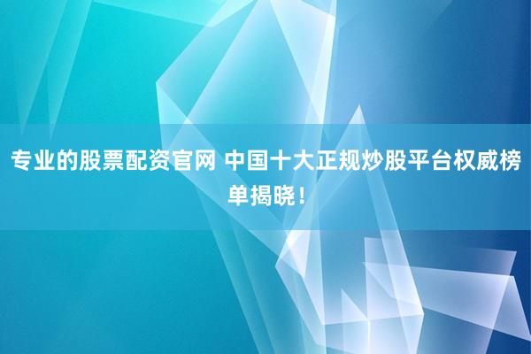 专业的股票配资官网 中国十大正规炒股平台权威榜单揭晓!