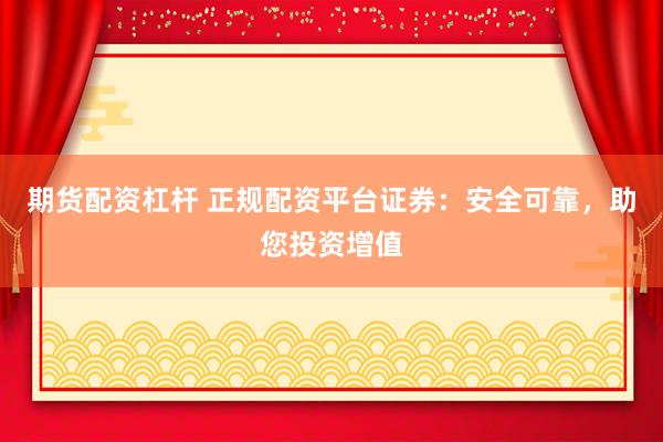 期货配资杠杆 正规配资平台证券：安全可靠，助您投资增值