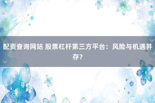配资查询网站 股票杠杆第三方平台：风险与机遇并存？