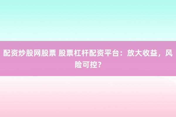 配资炒股网股票 股票杠杆配资平台：放大收益，风险可控？