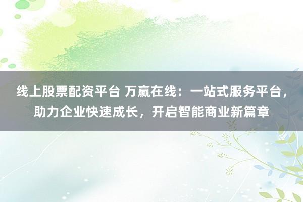 线上股票配资平台 万赢在线:一站式服务平台,助力企业快速成长,开启智能商业新篇章