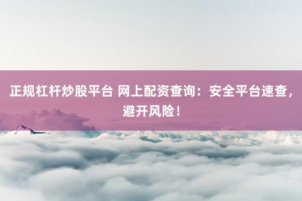 正规杠杆炒股平台 网上配资查询：安全平台速查，避开风险！