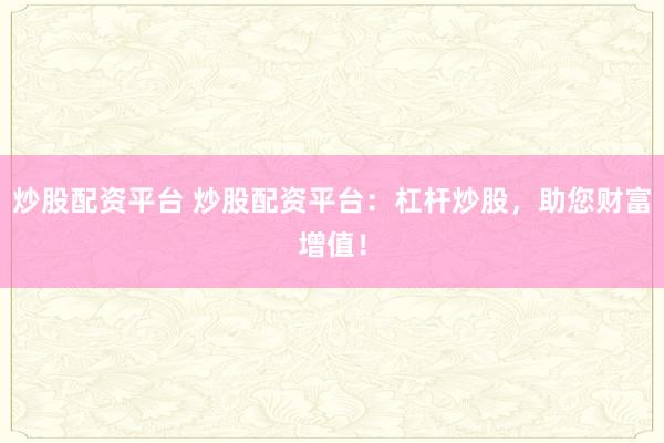 炒股配资平台 炒股配资平台：杠杆炒股，助您财富增值！