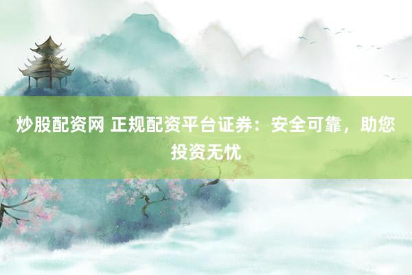 炒股配资网 正规配资平台证券：安全可靠，助您投资无忧