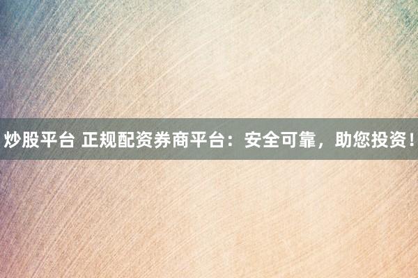 炒股平台 正规配资券商平台：安全可靠，助您投资！