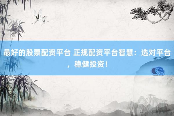 最好的股票配资平台 正规配资平台智慧：选对平台，稳健投资！
