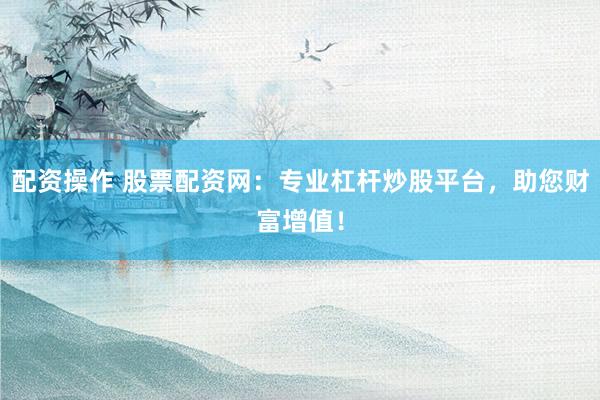 配资操作 股票配资网：专业杠杆炒股平台，助您财富增值！