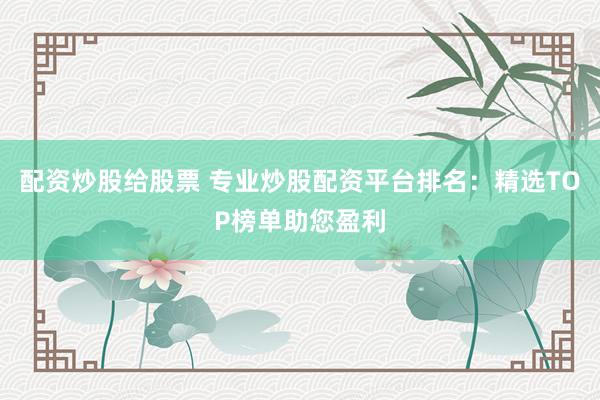 配资炒股给股票 专业炒股配资平台排名：精选TOP榜单助您盈利