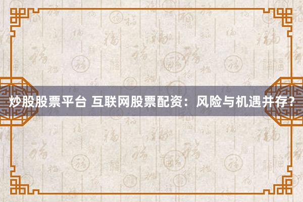 炒股股票平台 互联网股票配资：风险与机遇并存？
