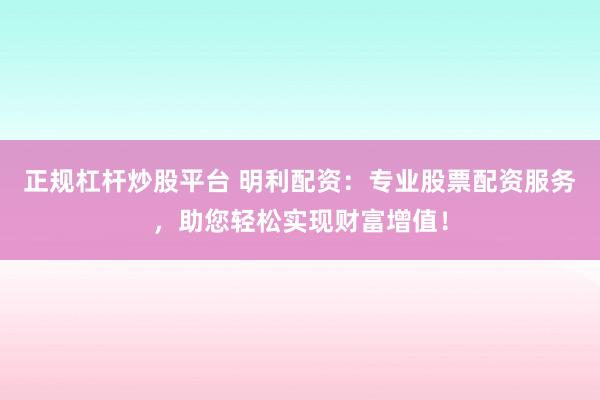 正规杠杆炒股平台 明利配资：专业股票配资服务，助您轻松实现财富增值！