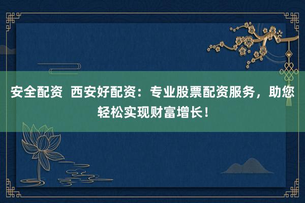 安全配资  西安好配资：专业股票配资服务，助您轻松实现财富增长！