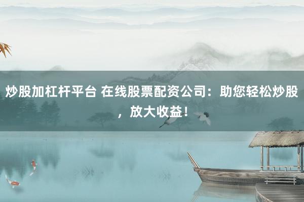 炒股加杠杆平台 在线股票配资公司:助您轻松炒股,放大收益!