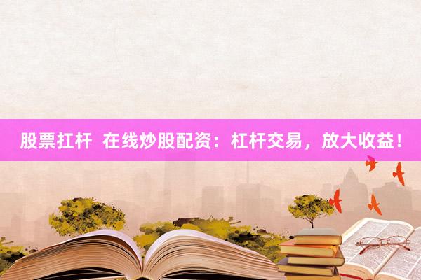 股票扛杆 在线炒股配资:杠杆交易,放大收益!