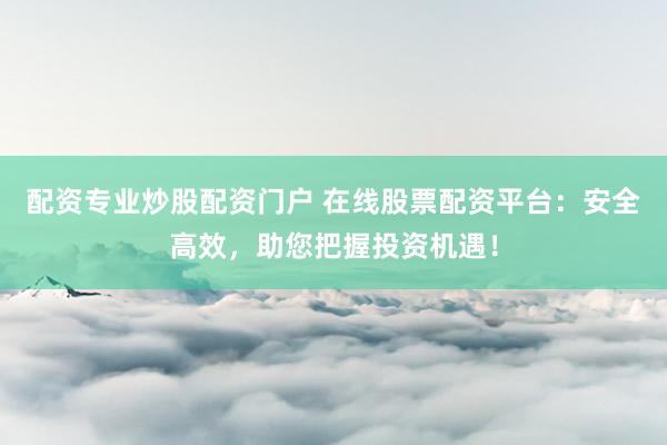 配资专业炒股配资门户 在线股票配资平台:安全高效,助您把握投资机遇!