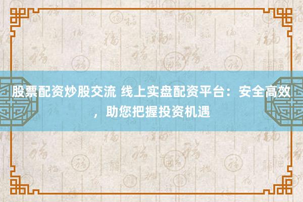 股票配资炒股交流 线上实盘配资平台：安全高效，助您把握投资机遇