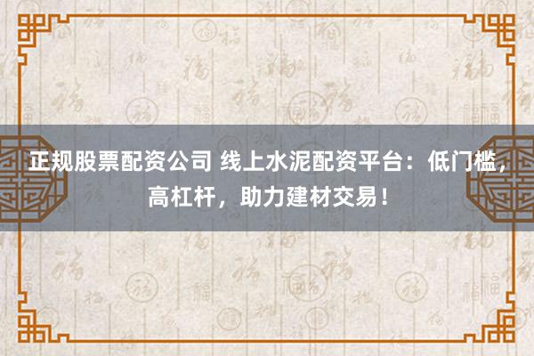 正规股票配资公司 线上水泥配资平台：低门槛，高杠杆，助力建材交易！