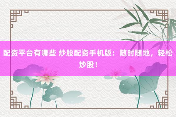 配资平台有哪些 炒股配资手机版:随时随地,轻松炒股!