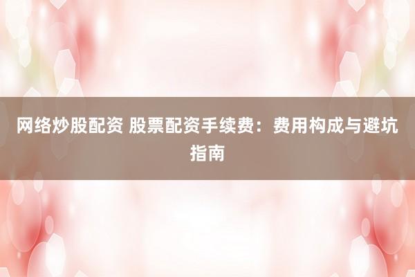 网络炒股配资 股票配资手续费：费用构成与避坑指南