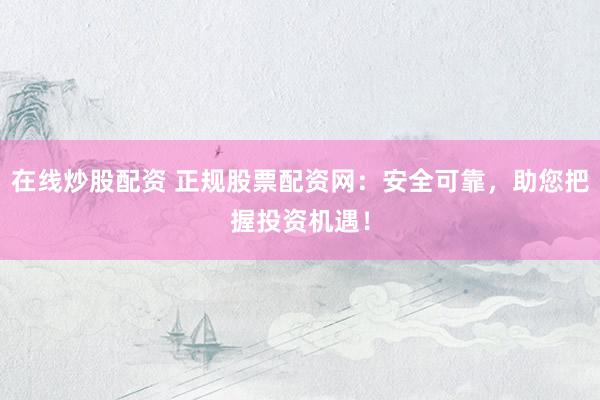 在线炒股配资 正规股票配资网：安全可靠，助您把握投资机遇！
