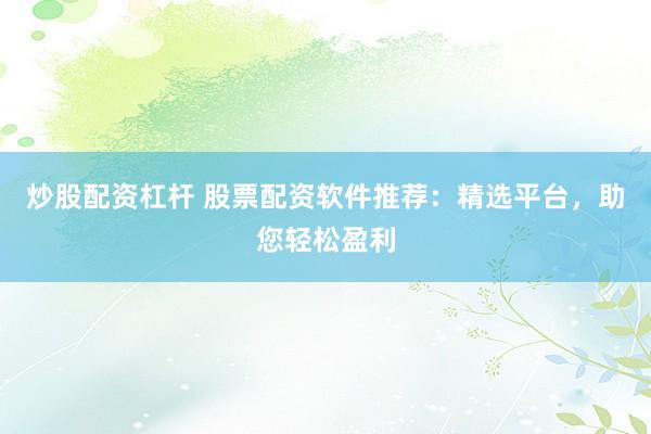 炒股配资杠杆 股票配资软件推荐：精选平台，助您轻松盈利