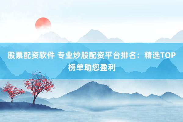 股票配资软件 专业炒股配资平台排名：精选TOP榜单助您盈利