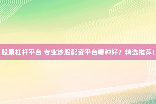股票杠杆平台 专业炒股配资平台哪种好？精选推荐！
