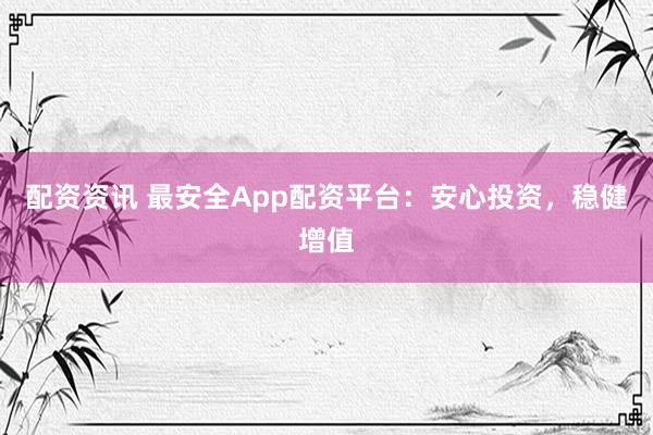 配资资讯 最安全App配资平台：安心投资，稳健增值