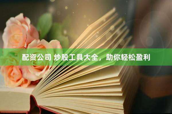 配资公司 炒股工具大全，助你轻松盈利