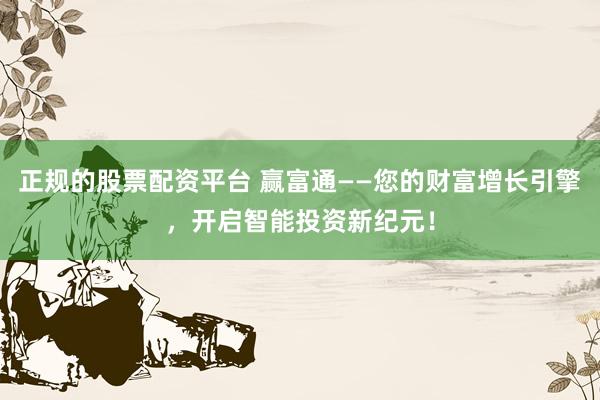 正规的股票配资平台 赢富通——您的财富增长引擎，开启智能投资新纪元！