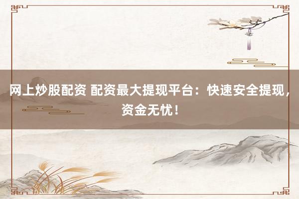 网上炒股配资 配资最大提现平台：快速安全提现，资金无忧！