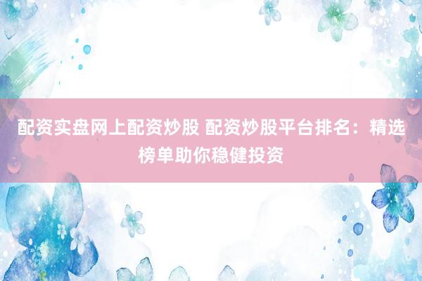 配资实盘网上配资炒股 配资炒股平台排名：精选榜单助你稳健投资