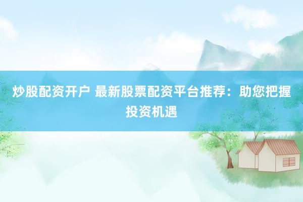炒股配资开户 最新股票配资平台推荐:助您把握投资机遇