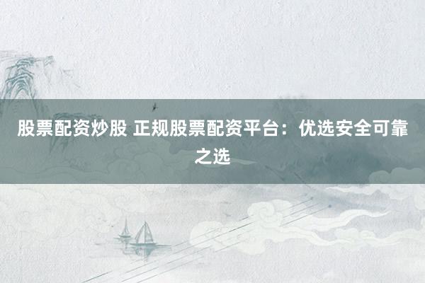 股票配资炒股 正规股票配资平台：优选安全可靠之选