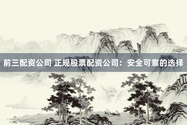 前三配资公司 正规股票配资公司：安全可靠的选择
