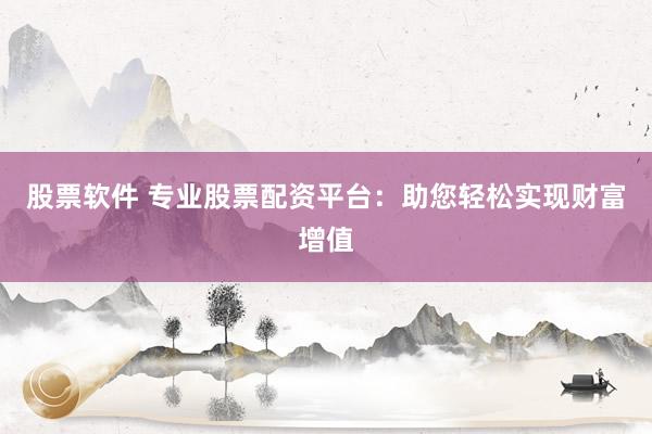 股票软件 专业股票配资平台：助您轻松实现财富增值