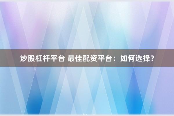 炒股杠杆平台 最佳配资平台：如何选择？
