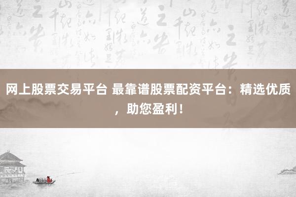 网上股票交易平台 最靠谱股票配资平台：精选优质，助您盈利！