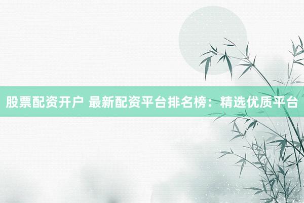 股票配资开户 最新配资平台排名榜：精选优质平台