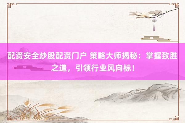 配资安全炒股配资门户 策略大师揭秘：掌握致胜之道，引领行业风向标！