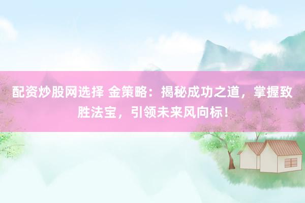 配资炒股网选择 金策略：揭秘成功之道，掌握致胜法宝，引领未来风向标！