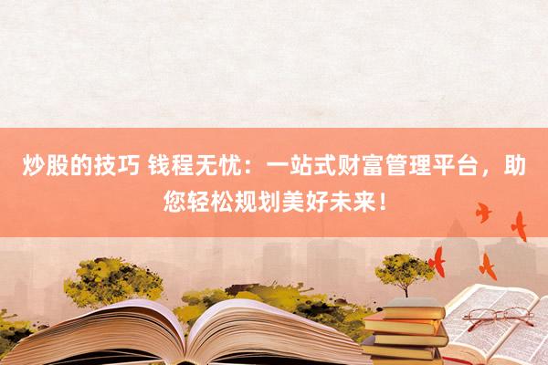 炒股的技巧 钱程无忧：一站式财富管理平台，助您轻松规划美好未来！