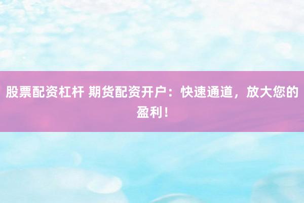 股票配资杠杆 期货配资开户：快速通道，放大您的盈利！